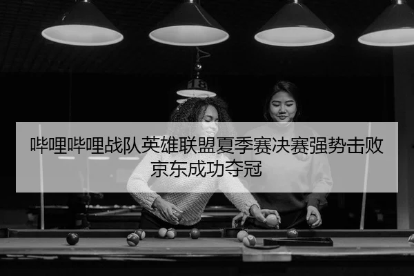 哔哩哔哩战队英雄联盟夏季赛决赛强势击败京东成功夺冠
