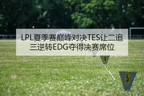 LPL夏季赛巅峰对决TES让二追三逆转EDG夺得决赛席位